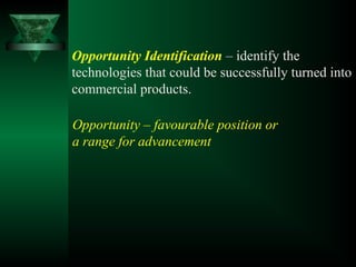 Opportunity – favourable position or
a range for advancement
Opportunity Identification – identify the
technologies that could be successfully turned into
commercial products.
 