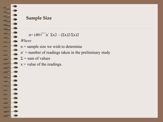 Sample Size   n= (40√¯¯n`  Σ x2 – ( Σ x)2/ Σ x)2 Where n = sample size we wish to determine n` = number of readings taken in the preliminary study Σ  = sum of values x = value of the readings.   