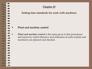 Chapter 19 Setting time standards for work with machines Plant and machine control Plant and machine control  is the name given to this procedures and means by which efficiency and utilization of units of plant and machinery are planned and checked. 