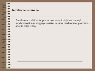 Interference allowance An allowance of time for production unavoidably lost through synchronization of stoppages on two or more machines (or processes ) arise in team work. 