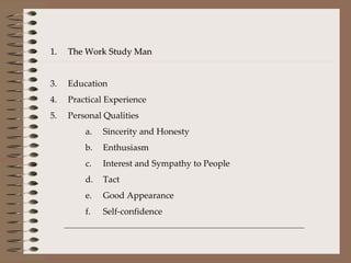 The Work Study Man Education Practical Experience Personal Qualities  Sincerity and Honesty Enthusiasm Interest and Sympathy to People Tact Good Appearance Self-confidence 