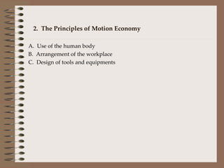 2.  The Principles of Motion Economy  A.  Use of the human body B.  Arrangement of the workplace C.  Design of tools and equipments 