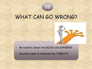 WHAT CAN GO WRONG?
10
• Be realistic about the RISKS and DANGERS
• Develop a plan to minimize the THREATS
 