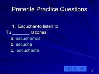 Preterite Practice Questions 1.  Escuchar-to listen to Tu _______ razones. a.  escuchamos b.  escuch é c.  escuchaste 