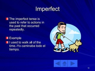 Imperfect The imperfect tense is used to refer to actions in the past that occurred repeatedly.  Example I used to walk all of the time.-Yo caminaba todo el tiempo. 