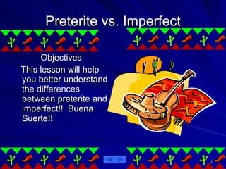 Preterite vs. Imperfect Objectives This lesson will help you better understand the differences between preterite and imperfect!!  Buena Suerte!! 