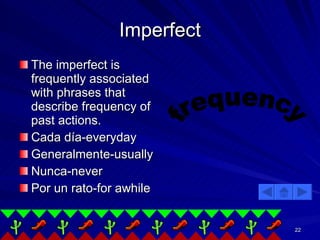 Imperfect The imperfect is frequently associated with phrases that describe frequency of past actions.  Cada día-everyday Generalmente-usually Nunca-never Por un rato-for awhile frequency 