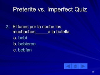 Preterite vs. Imperfect Quiz El lunes por la noche los muchachos_____a la botella. a.  bebí b.  bebieron c.  bebían 