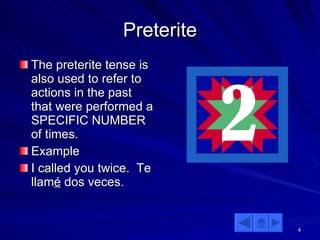 Preterite The preterite tense is also used to refer to actions in the past that were performed a SPECIFIC NUMBER of times. Example I called you twice.  Te llam é  dos veces. 