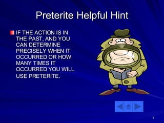 Preterite Helpful Hint IF THE ACTION IS IN THE PAST, AND YOU CAN DETERMINE PRECISELY WHEN IT OCCURRED OR HOW MANY TIMES IT OCCURRED YOU WILL USE PRETERITE . 