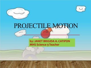 PROJECTILE MOTION
by: JANET BRIGIDA A. CATIPON
MHS Science 9 Teacher
 