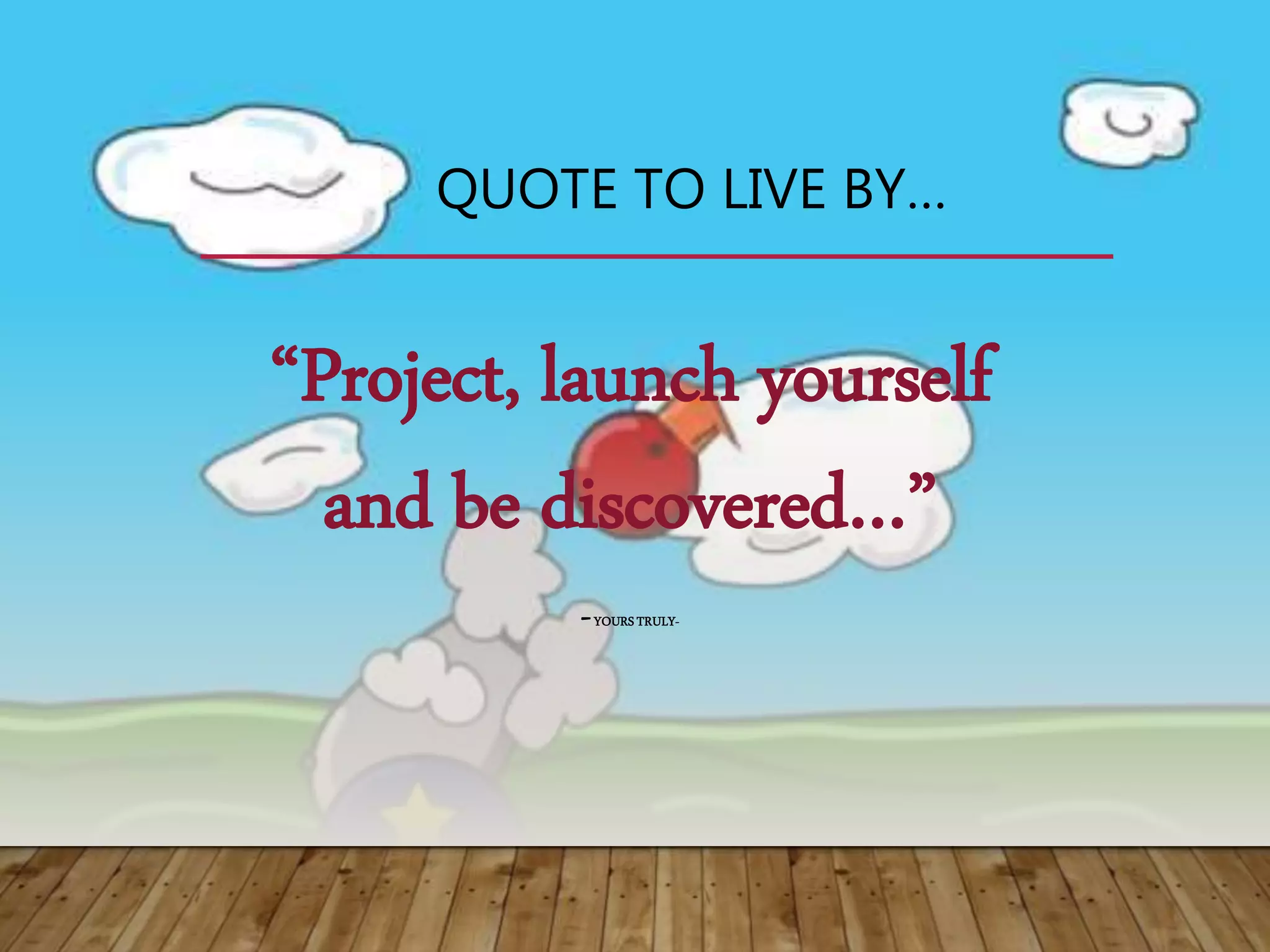 QUOTE TO LIVE BY…
“Project, launch yourself
and be discovered…”
-YOURSTRULY-
 