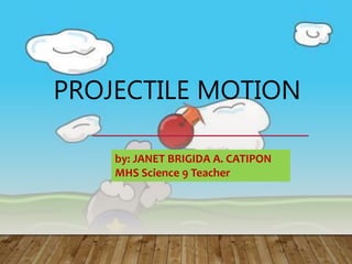 PROJECTILE MOTION
by: JANET BRIGIDA A. CATIPON
MHS Science 9 Teacher
 