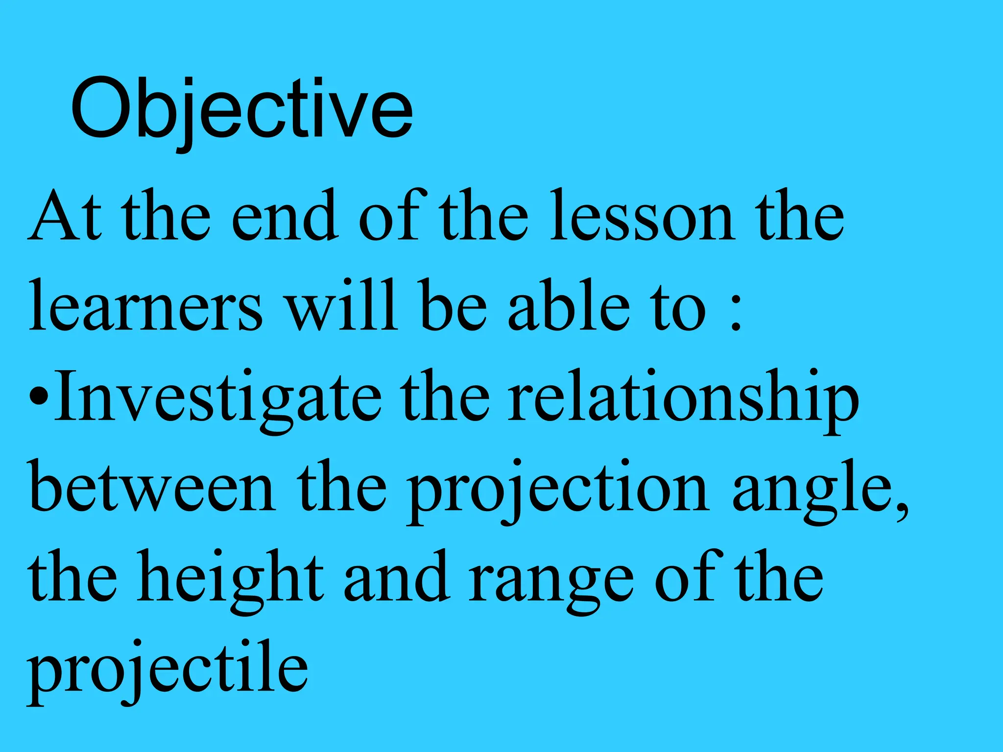 Objective
At the end of the lesson the
learners will be able to :
•Investigate the relationship
between the projection angle,
the height and range of the
projectile
 