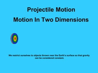Projectile Motion
Motion In Two Dimensions
We restrict ourselves to objects thrown near the Earth’s surface so that gravity
can be considered constant.
 