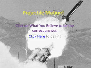 Projectile Motion!

Click on What You Believe to be the
          correct answer.
        Click Here to begin!
 