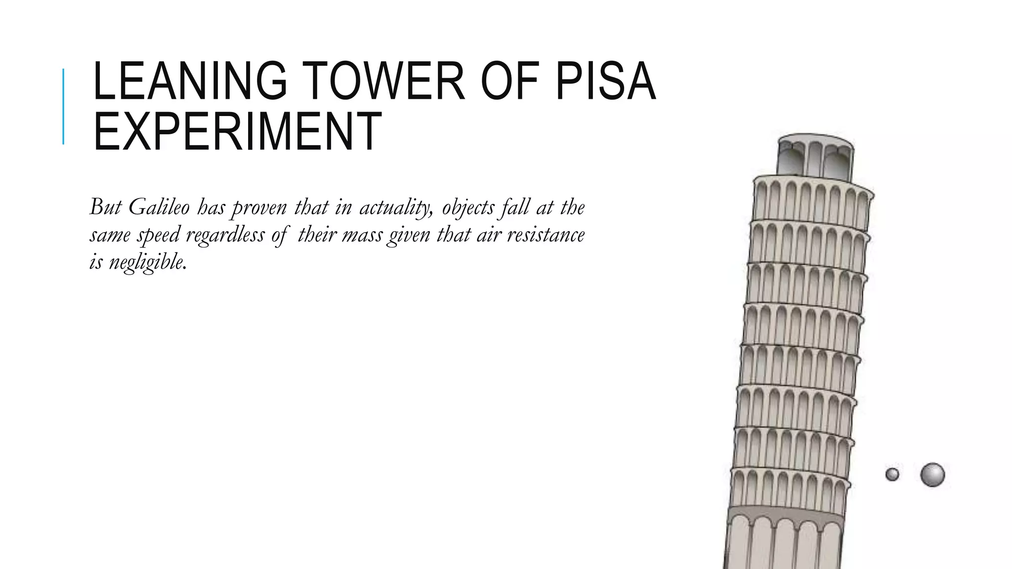 LEANING TOWER OF PISA
EXPERIMENT
But Galileo has proven that in actuality, objects fall at the
same speed regardless of their mass given that air resistance
is negligible.
 
