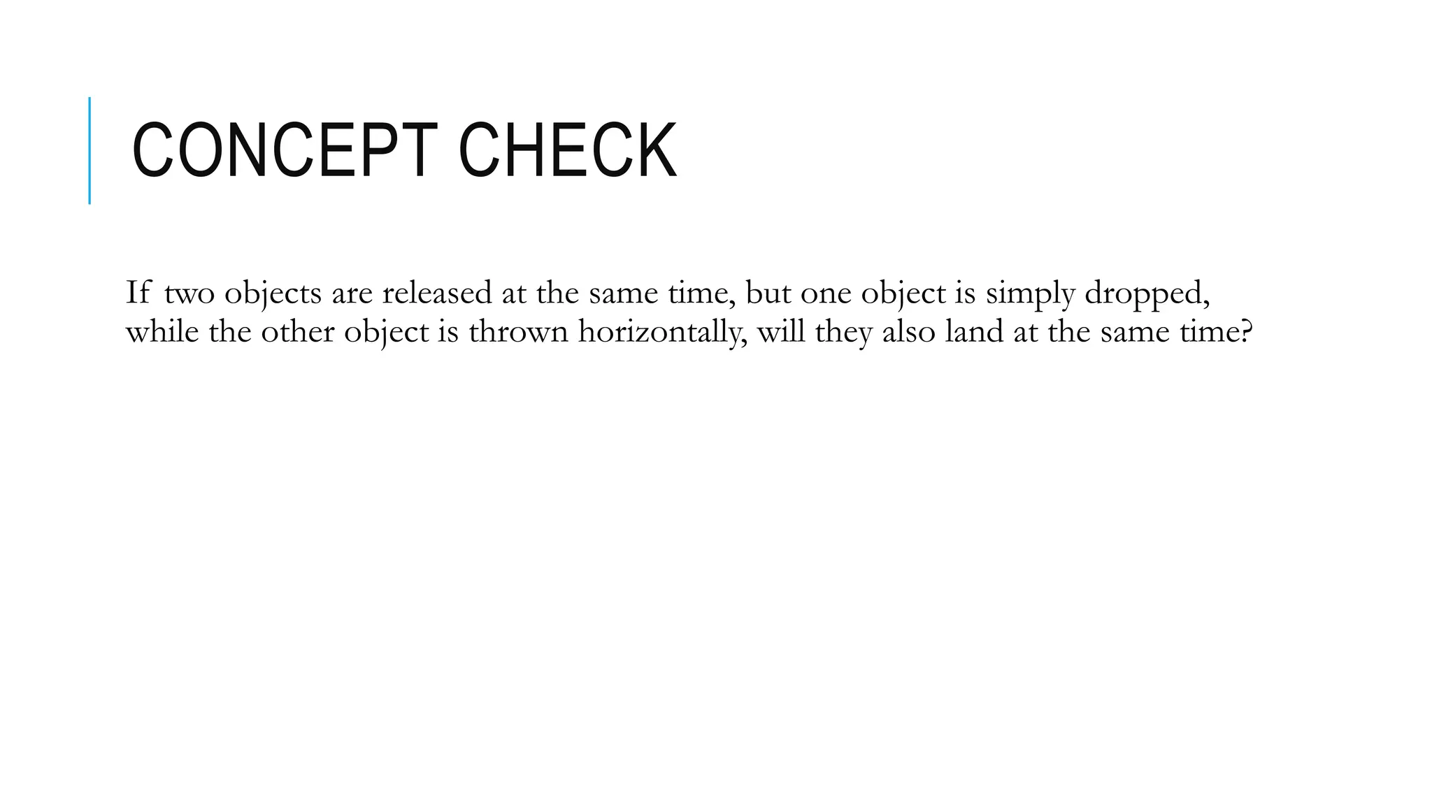 CONCEPT CHECK
If two objects are released at the same time, but one object is simply dropped,
while the other object is thrown horizontally, will they also land at the same time?
 