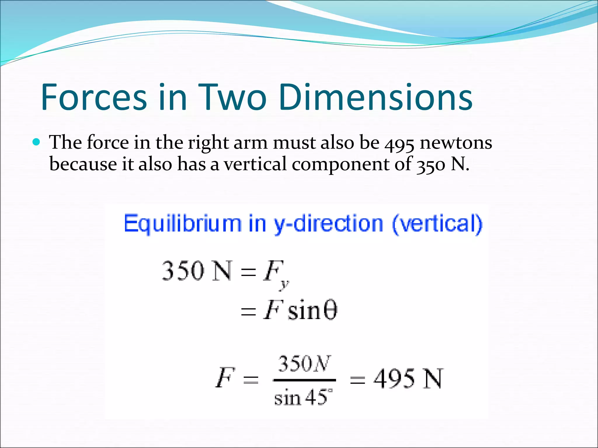 Forces in Two Dimensions
 The force in the right arm must also be 495 newtons
because it also has a vertical component of 350 N.
 