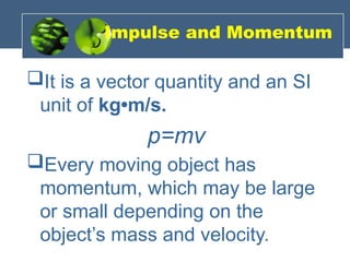 Impulse and Momentum
It is a vector quantity and an SI
unit of kg•m/s.
p=mv
Every moving object has
momentum, which may be large
or small depending on the
object’s mass and velocity.
 