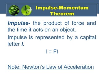 Impulse-Momentum
Theorem
Impulse- the product of force and
the time it acts on an object.
Impulse is represented by a capital
letter I.
I = Ft
Note: Newton’s Law of Acceleration
 
