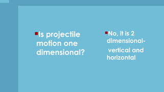 Is projectile
motion one
dimensional?
No, it is 2
dimensional-
vertical and
horizontal
 