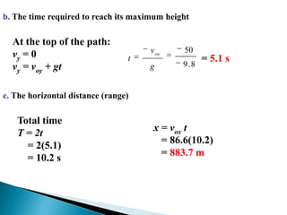 b. The time required to reach its maximum heightAt the top of the path: vy = 0vy = voy + gt = 5.1 sc. The horizontal distance (range) Total time T = 2t    = 2(5.1)    = 10.2 sx = vox t   = 86.6(10.2)   = 883.7 m