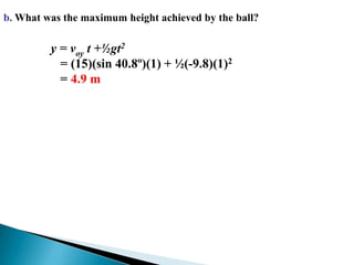 b. What was the maximum height achieved by the ball?y = voy t +½gt2   = (15)(sin40.8º)(1) + ½(-9.8)(1)2   = 4.9 m