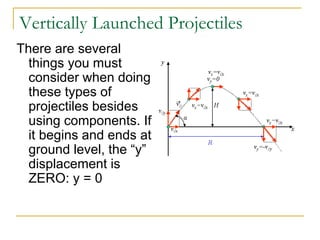 Vertically Launched Projectiles
There are several
things you must
consider when doing
these types of
projectiles besides
using components. If
it begins and ends at
ground level, the “y”
displacement is
ZERO: y = 0
 