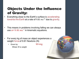 Objects Under the Influence of Gravity:Everything close to the Earth’s surface is accelerating towards the Earth at a rate of 9.81 𝑚𝑠¯2 due to gravity.