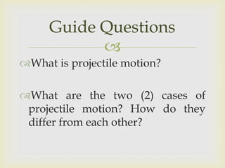 Guide Questions
What is projectile motion?
What are the two (2) cases of
projectile motion? How do they
differ from each other?