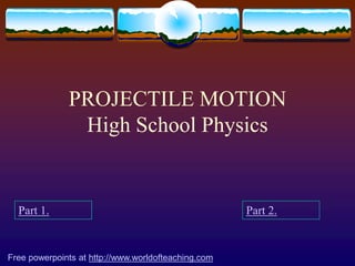 PROJECTILE MOTION
High School Physics
Part 1. Part 2.
Free powerpoints at http://www.worldofteaching.com
 