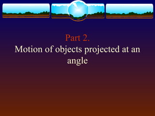 Part 2.
Motion of objects projected at an
angle
 