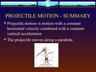 PROJECTILE MOTION - SUMMARY
 Projectile motion is motion with a constant
horizontal velocity combined with a constant
vertical acceleration
 The projectile moves along a parabola
 