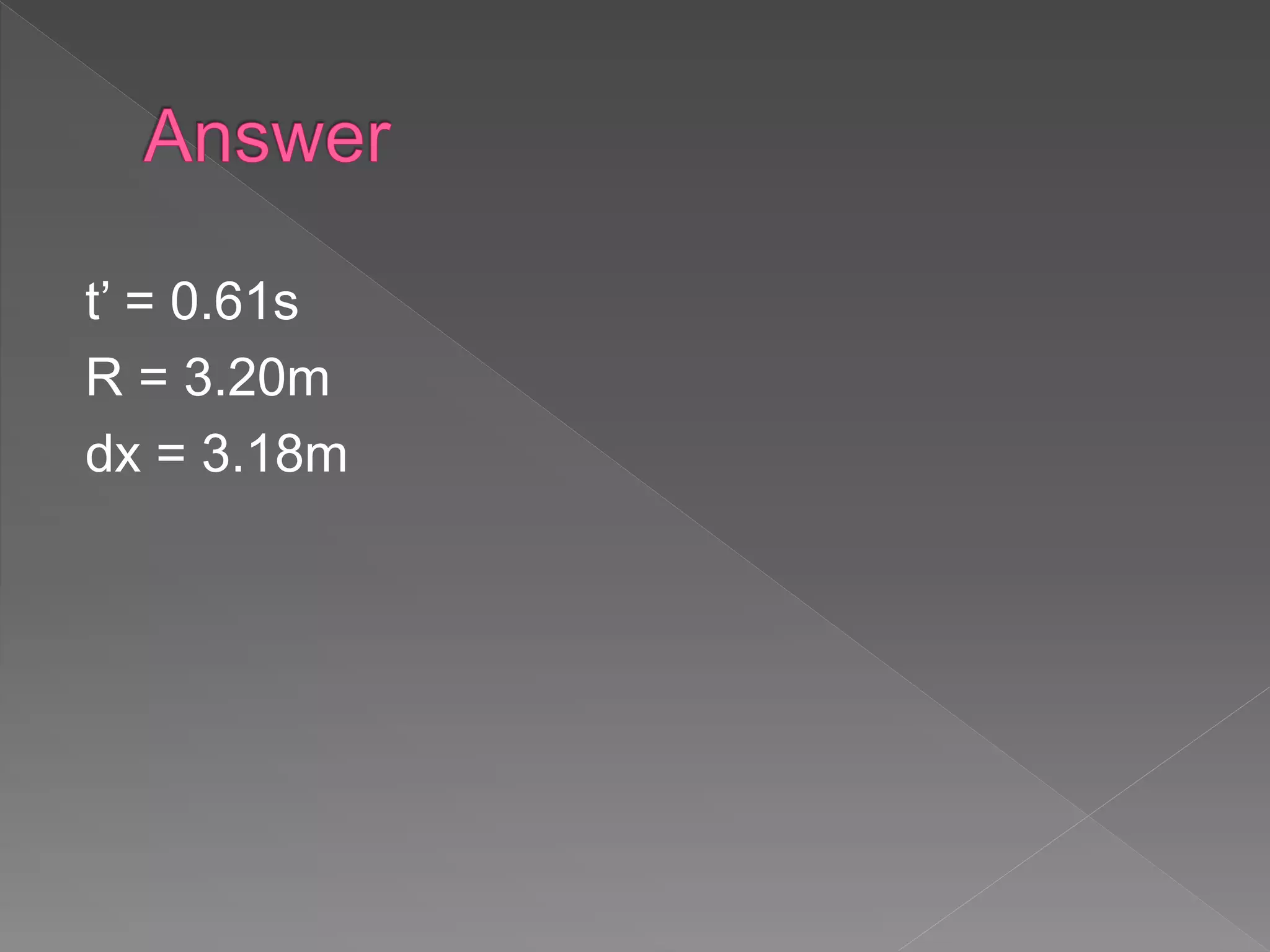 t’ = 0.61s
R = 3.20m
dx = 3.18m
 
