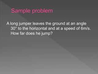 A long jumper leaves the ground at an angle
30° to the horizontal and at a speed of 6m/s.
How far does he jump?
 