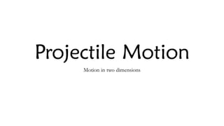 Projectile Motion
Motion in two dimensions
 