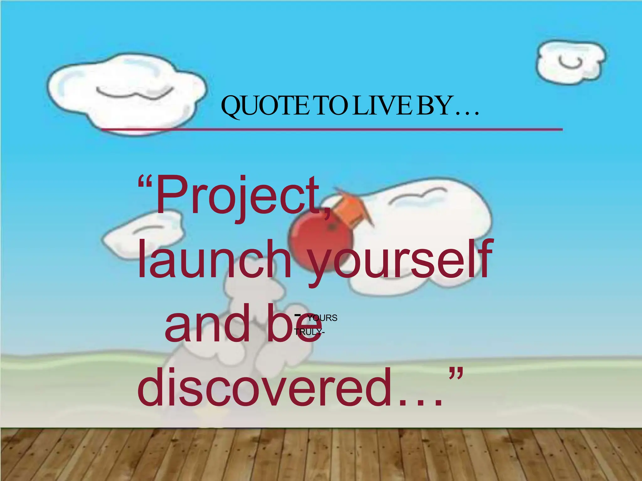 QUOTETOLIVEBY…
“Project,
launch yourself
and be
discovered…”
- YOURS
TRULY-
 