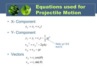 Equations used for
Projectile Motion
• X- Component
• Y- Component
• Vectors
t
v
x
x xi
i
f 

gt
v
v
y
g
v
v
gt
t
v
y
y
yi
yf
yi
yf
yi
i
f








2
2
1
2
2
2
)
sin(
)
cos(


i
yi
i
xi
v
v
v
v


Note: g= 9.8
m/s^2
 