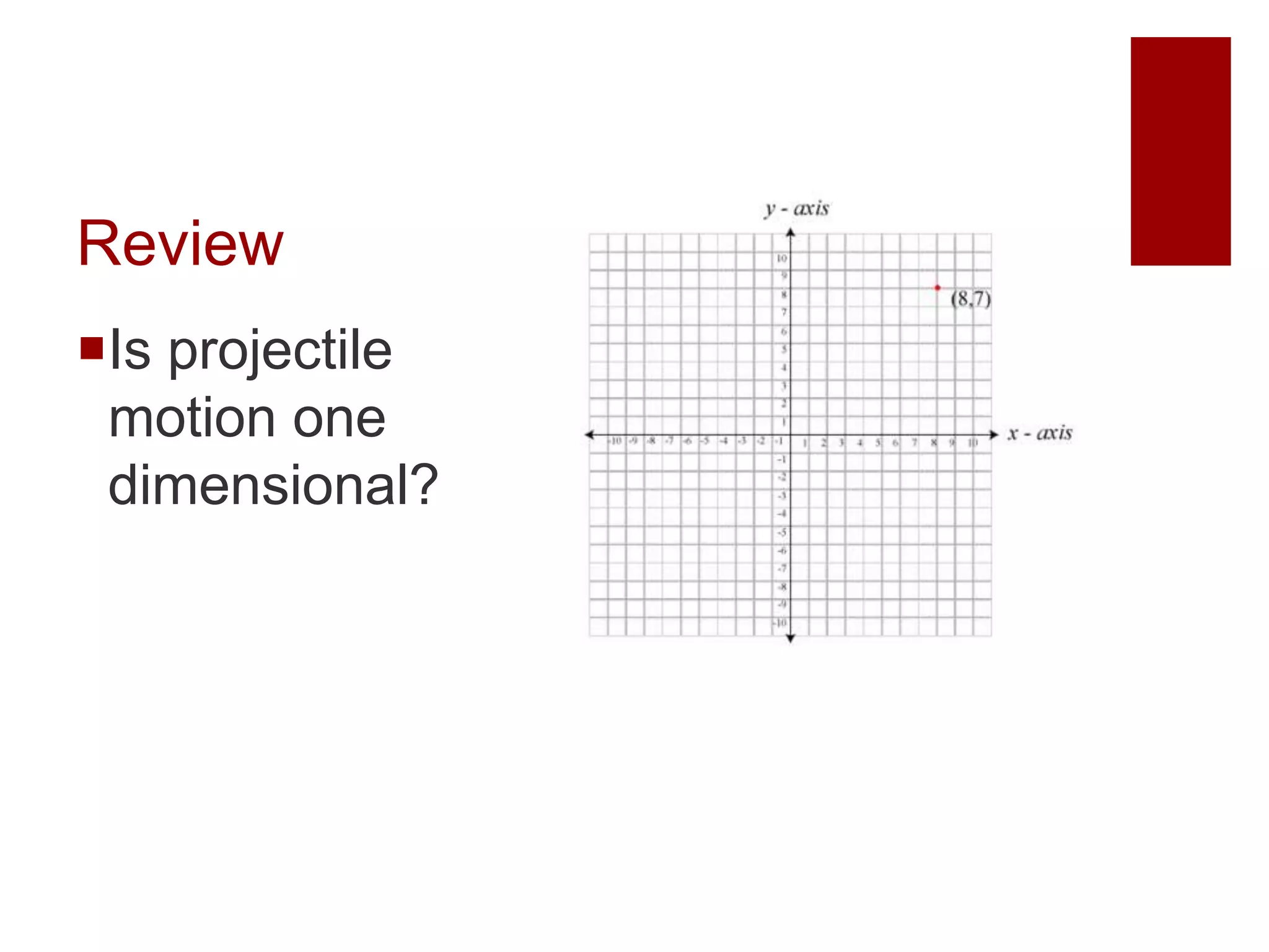 Review
Is projectile
motion one
dimensional?
No, it is 2
dimensional-
vertical and
horizontal
 