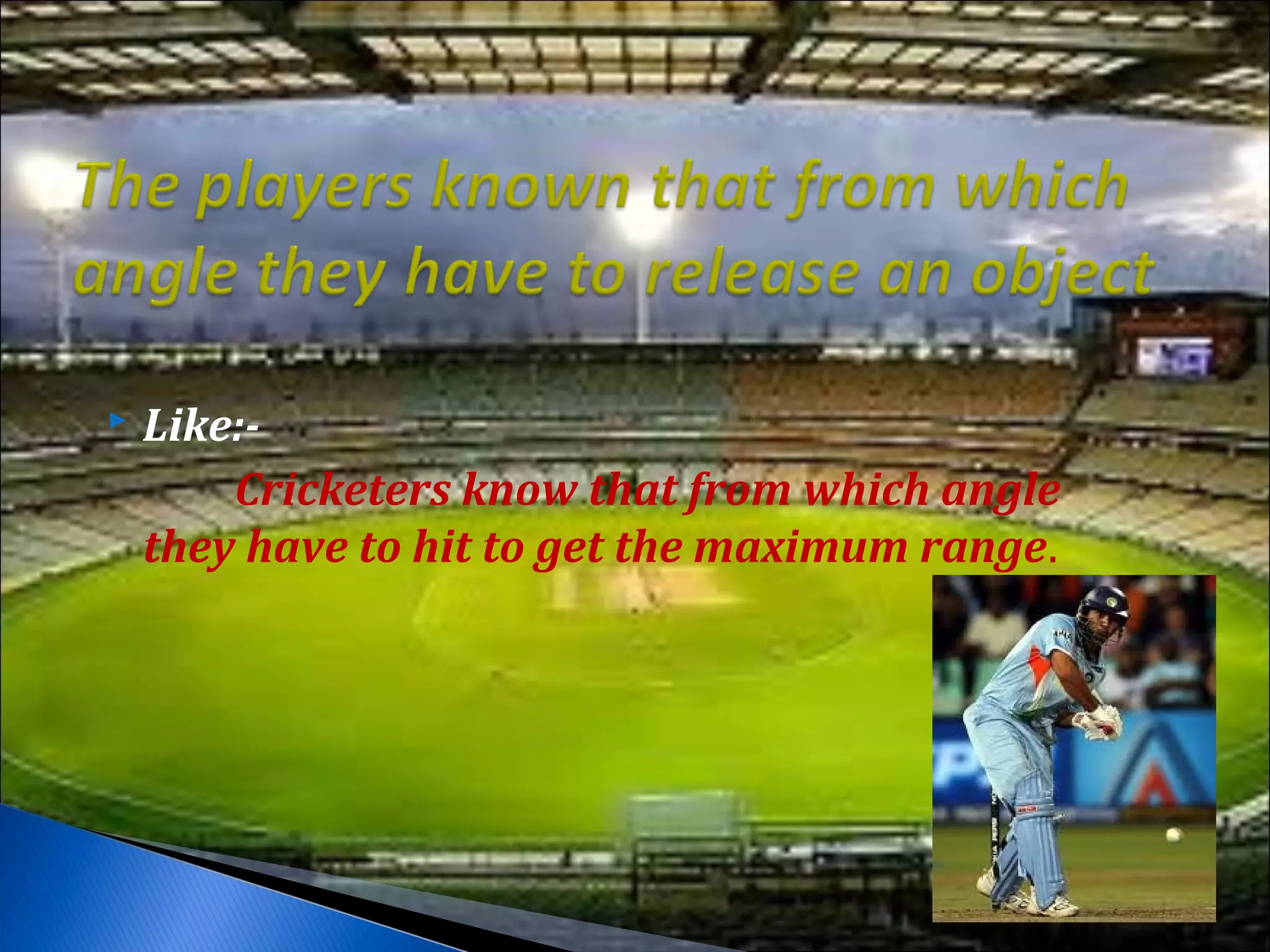    Like:-
        Cricketers know that from which angle
    they have to hit to get the maximum range.
 