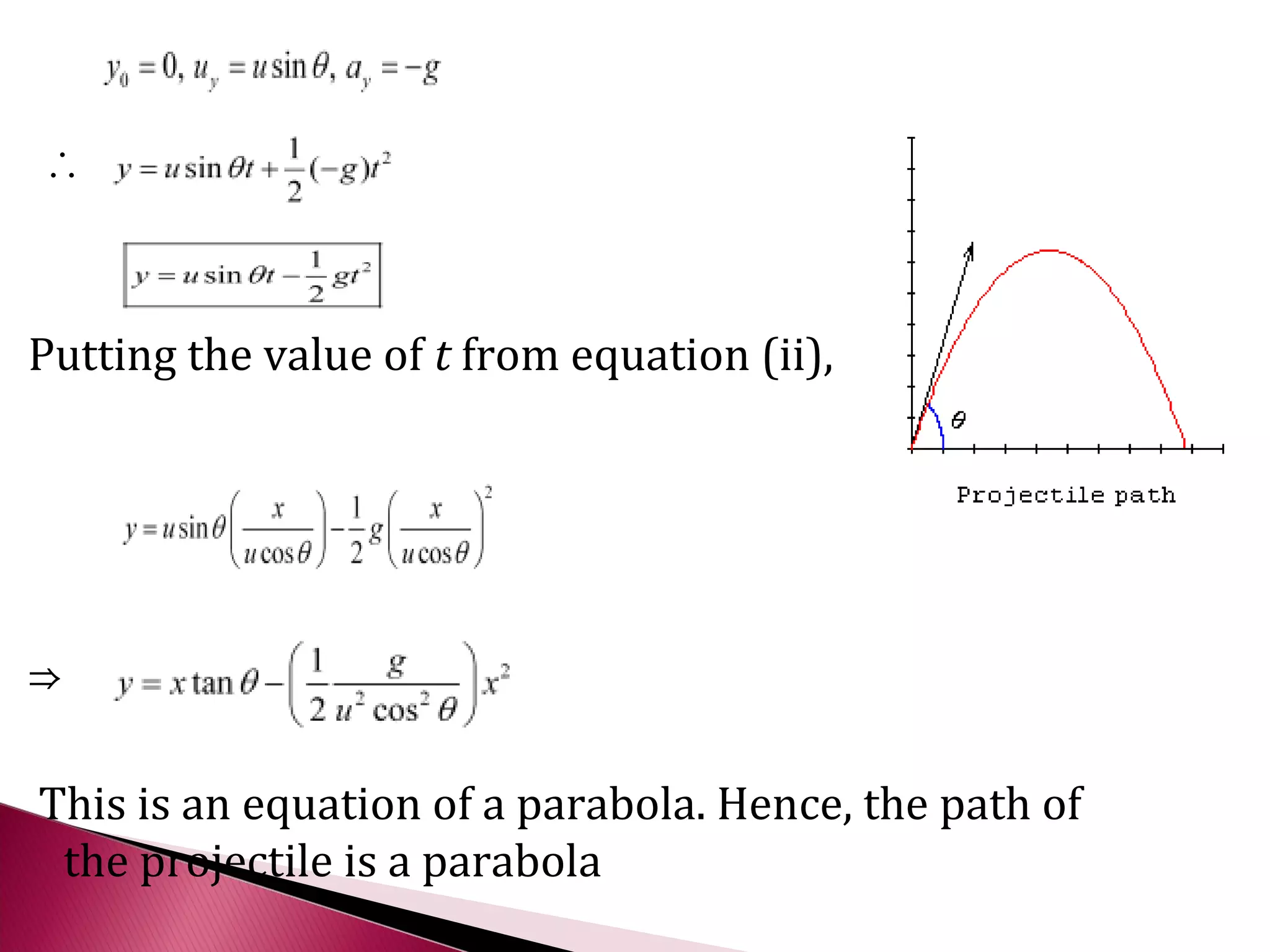∴



Putting the value of t from equation (ii),




⇒

This is an equation of a parabola. Hence, the path of
 the projectile is a parabola
 