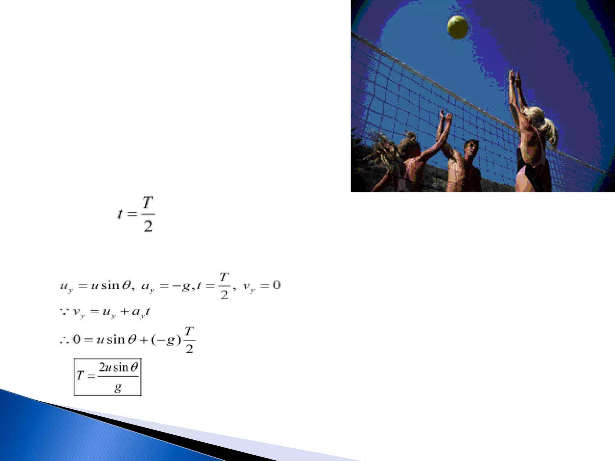 Time of flight
 Total time for which the object is in flight

 It is denoted by T.
 Total time of flight = Time of ascent + Time of descent
 ∴ T = t + t = 2t [Time of ascent = Time of descent = t]
      ⇒

  At the highest point H, the vertical component of velocity
  becomes zero. For vertical motion of the object (from 0 to H),




  ∴
 