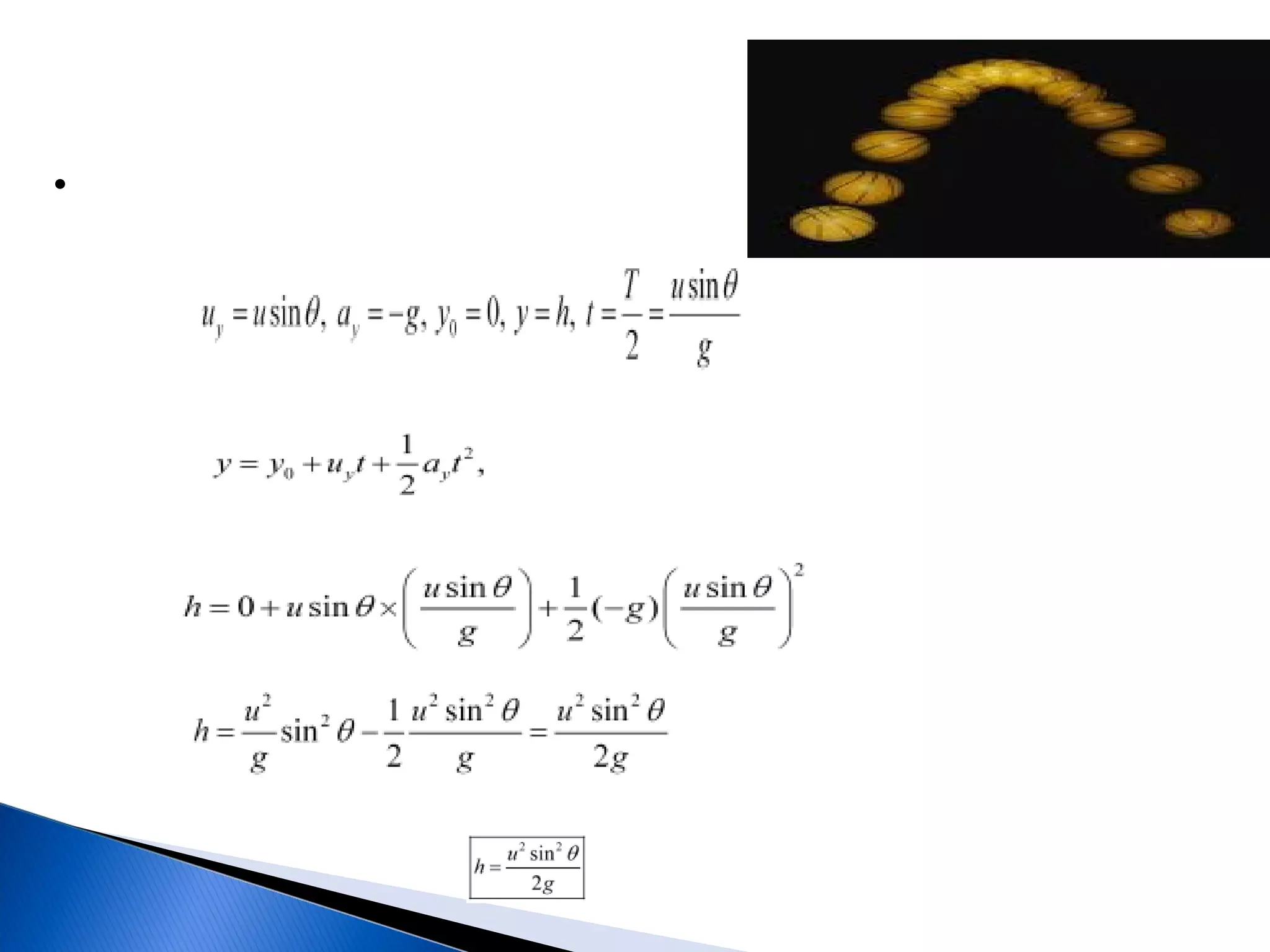 Maximum height
•Maximum height ‘h’ reached by the projectile
For vertical upward motion from 0 to H,




 Using the relation



 we obtain




    ⇒


             That is,
 
