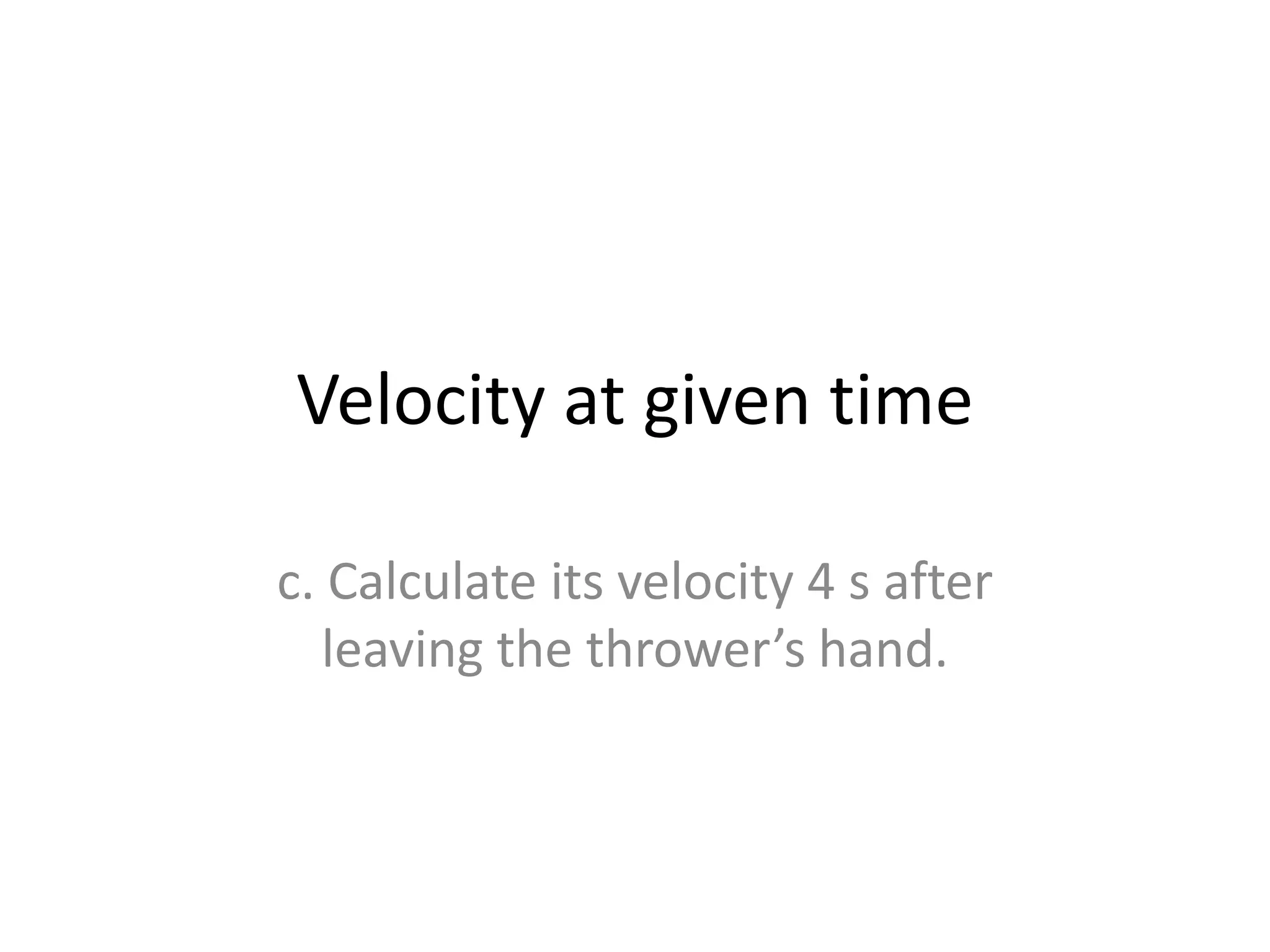 Velocity at given time
c. Calculate its velocity 4 s after
leaving the thrower’s hand.