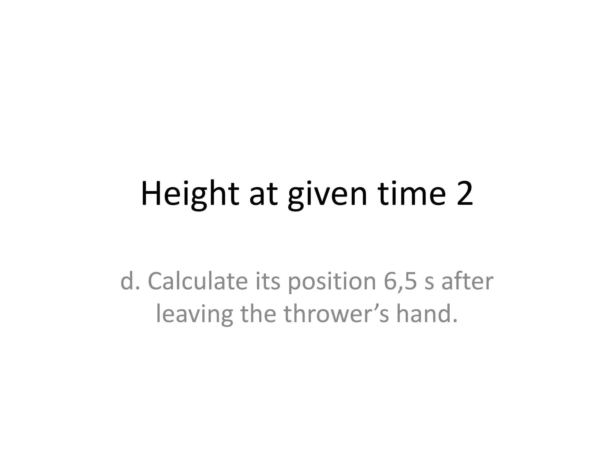 Height at given time 2
d. Calculate its position 6,5 s after
leaving the thrower’s hand.