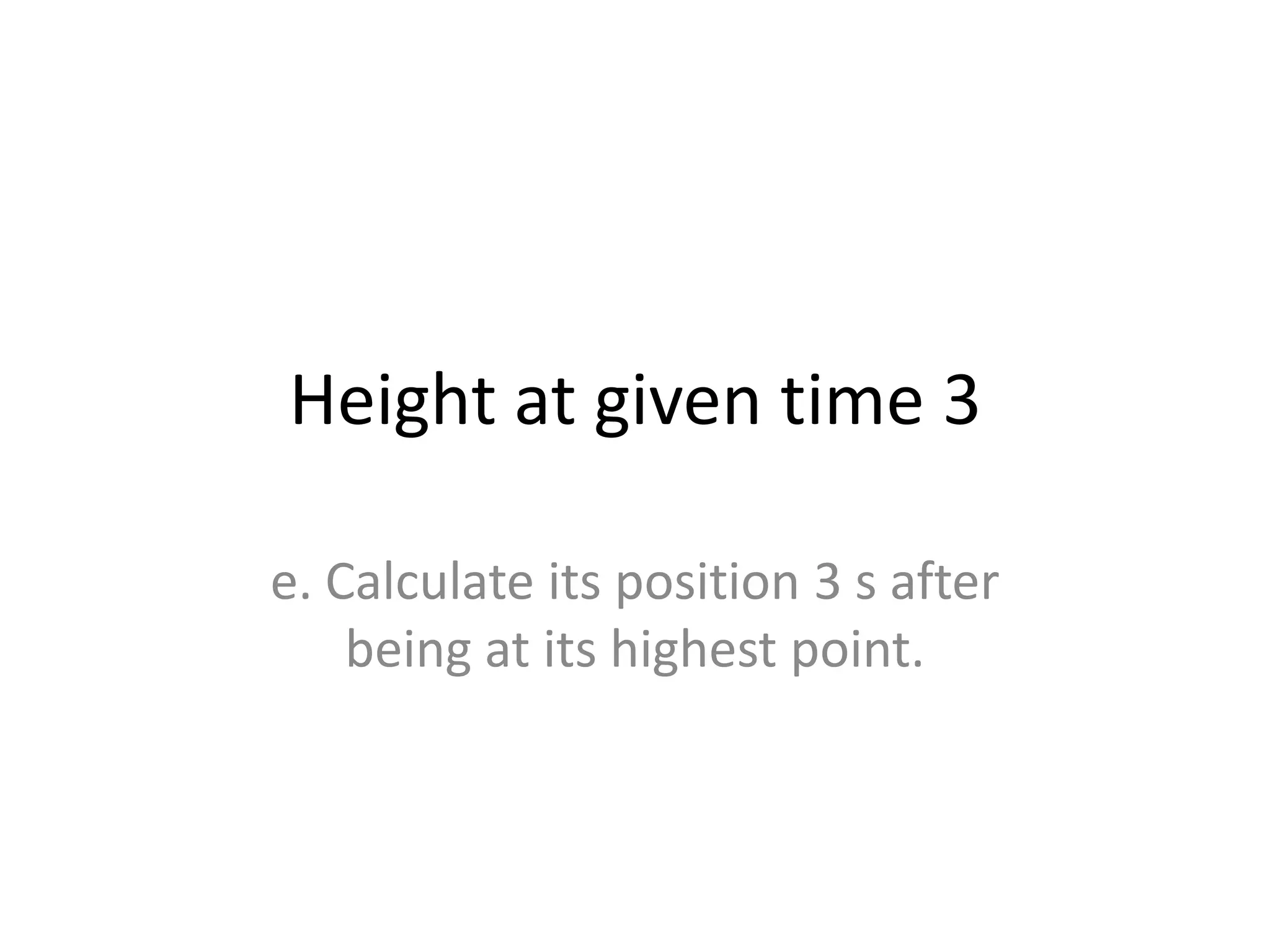 Height at given time 3
e. Calculate its position 3 s after
being at its highest point.