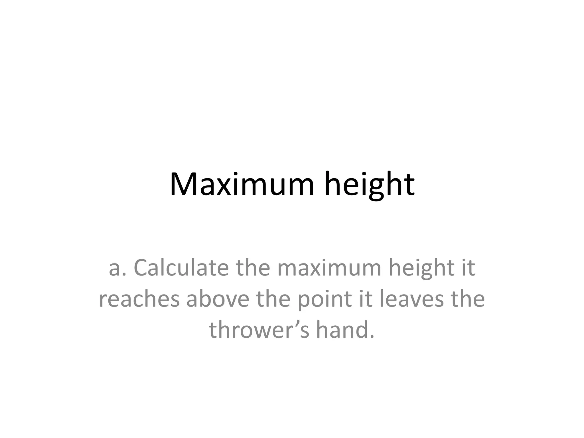 Maximum height
a. Calculate the maximum height it
reaches above the point it leaves the
thrower’s hand.