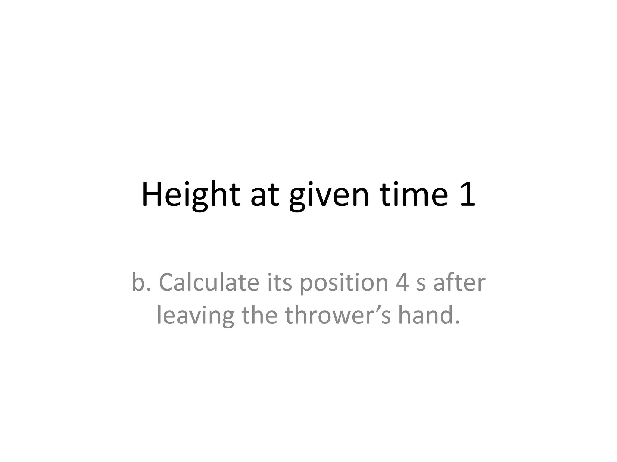 Height at given time 1
b. Calculate its position 4 s after
leaving the thrower’s hand.