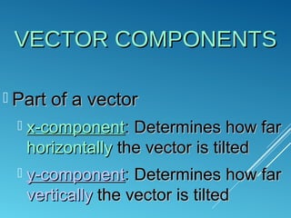 VECTOR COMPONENTSVECTOR COMPONENTS
 Part of a vectorPart of a vector
 x-componentx-component: Determines how far: Determines how far
horizontallyhorizontally the vector is tiltedthe vector is tilted
 y-componenty-component: Determines how far: Determines how far
verticallyvertically the vector is tiltedthe vector is tilted
 
